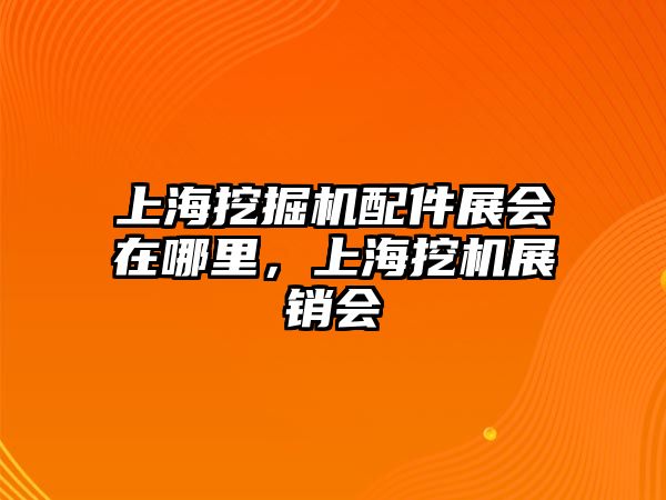 上海挖掘機配件展會在哪里，上海挖機展銷會