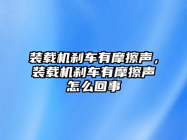 裝載機(jī)剎車有摩擦聲，裝載機(jī)剎車有摩擦聲怎么回事