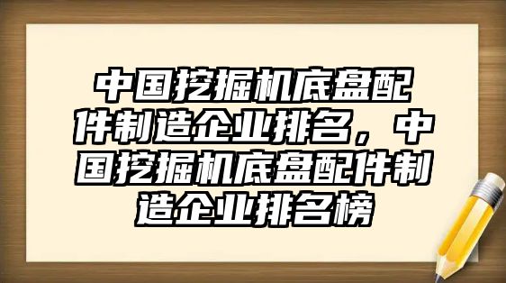 中國挖掘機底盤配件制造企業(yè)排名，中國挖掘機底盤配件制造企業(yè)排名榜