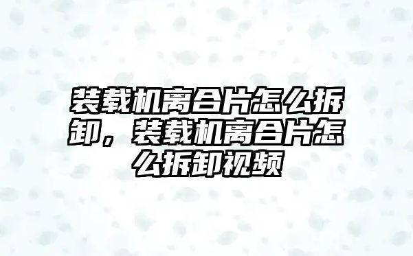 裝載機離合片怎么拆卸，裝載機離合片怎么拆卸視頻