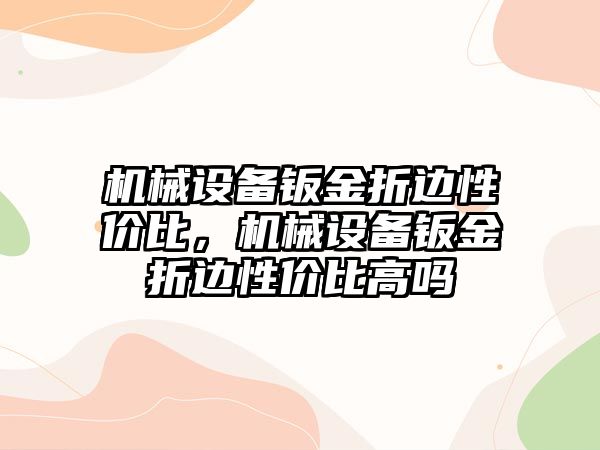 機械設備鈑金折邊性價比，機械設備鈑金折邊性價比高嗎