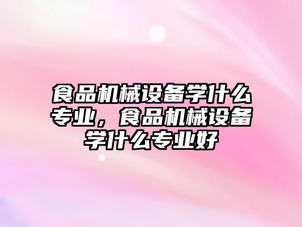 食品機械設備學什么專業(yè)，食品機械設備學什么專業(yè)好