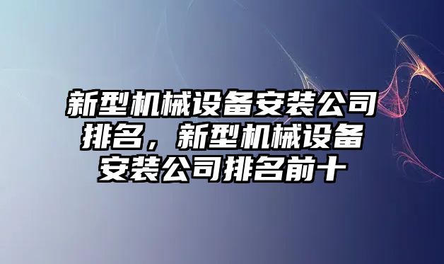 新型機(jī)械設(shè)備安裝公司排名，新型機(jī)械設(shè)備安裝公司排名前十