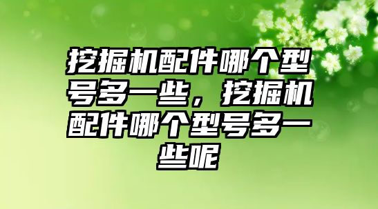 挖掘機配件哪個型號多一些，挖掘機配件哪個型號多一些呢