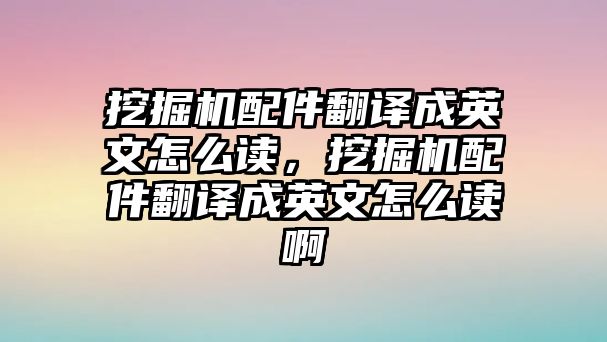 挖掘機配件翻譯成英文怎么讀，挖掘機配件翻譯成英文怎么讀啊