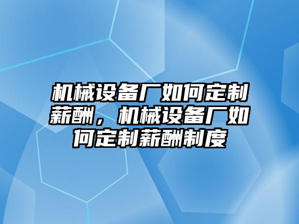 機(jī)械設(shè)備廠如何定制薪酬，機(jī)械設(shè)備廠如何定制薪酬制度