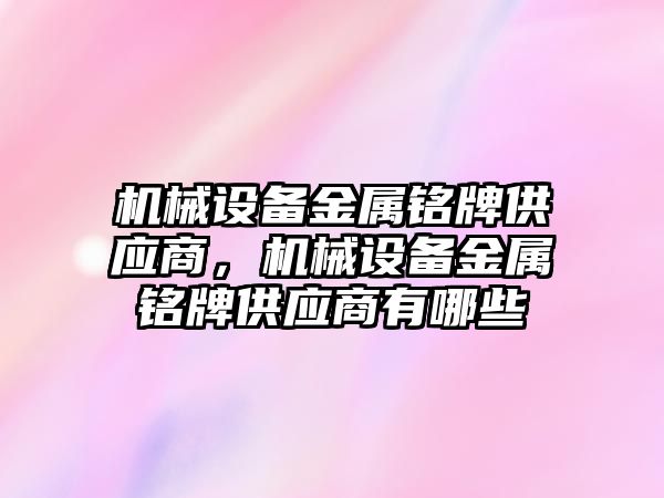 機械設(shè)備金屬銘牌供應(yīng)商，機械設(shè)備金屬銘牌供應(yīng)商有哪些