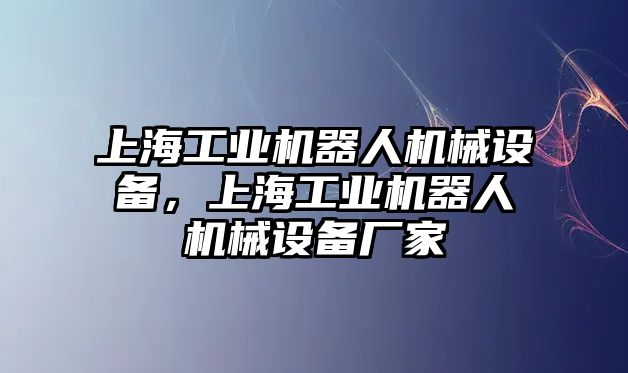 上海工業(yè)機器人機械設(shè)備，上海工業(yè)機器人機械設(shè)備廠家