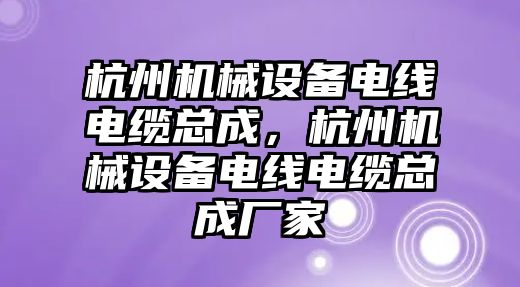 杭州機械設備電線電纜總成，杭州機械設備電線電纜總成廠家