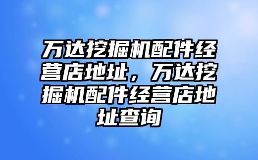 萬達挖掘機配件經(jīng)營店地址，萬達挖掘機配件經(jīng)營店地址查詢