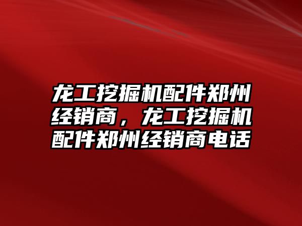 龍工挖掘機配件鄭州經(jīng)銷商，龍工挖掘機配件鄭州經(jīng)銷商電話