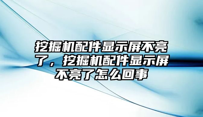 挖掘機配件顯示屏不亮了，挖掘機配件顯示屏不亮了怎么回事