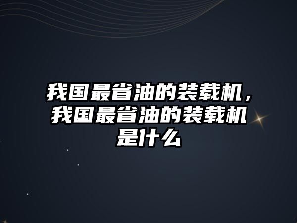 我國最省油的裝載機，我國最省油的裝載機是什么