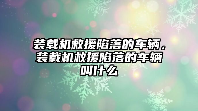 裝載機(jī)救援陷落的車輛，裝載機(jī)救援陷落的車輛叫什么