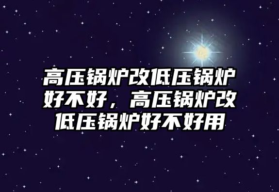 高壓鍋爐改低壓鍋爐好不好，高壓鍋爐改低壓鍋爐好不好用