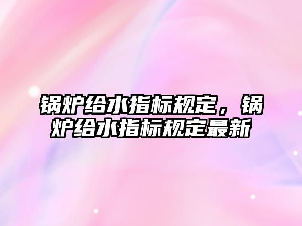 鍋爐給水指標規(guī)定，鍋爐給水指標規(guī)定最新