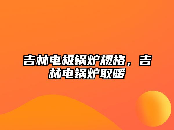 吉林電極鍋爐規(guī)格，吉林電鍋爐取暖