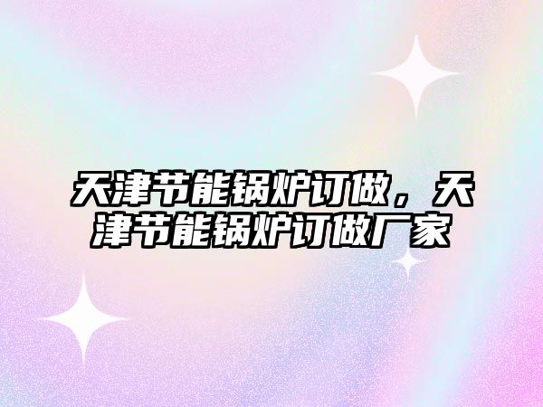 天津節(jié)能鍋爐訂做，天津節(jié)能鍋爐訂做廠家