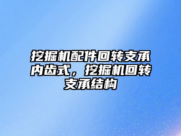 挖掘機配件回轉支承內齒式，挖掘機回轉支承結構