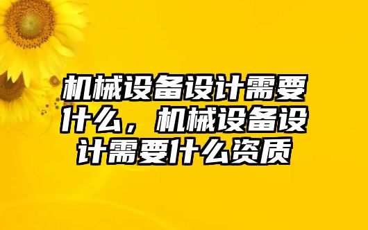 機(jī)械設(shè)備設(shè)計(jì)需要什么，機(jī)械設(shè)備設(shè)計(jì)需要什么資質(zhì)