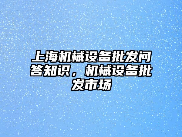 上海機(jī)械設(shè)備批發(fā)問答知識，機(jī)械設(shè)備批發(fā)市場