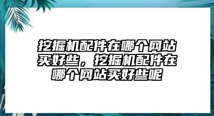 挖掘機(jī)配件在哪個(gè)網(wǎng)站買(mǎi)好些，挖掘機(jī)配件在哪個(gè)網(wǎng)站買(mǎi)好些呢