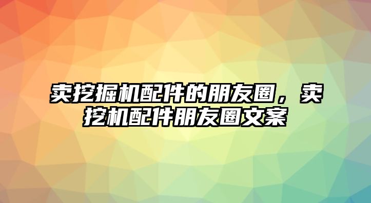 賣(mài)挖掘機(jī)配件的朋友圈，賣(mài)挖機(jī)配件朋友圈文案