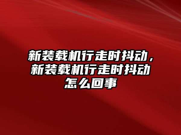 新裝載機行走時抖動，新裝載機行走時抖動怎么回事