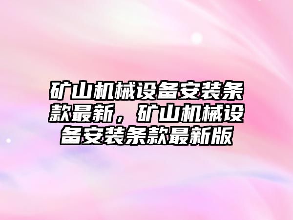 礦山機(jī)械設(shè)備安裝條款最新，礦山機(jī)械設(shè)備安裝條款最新版