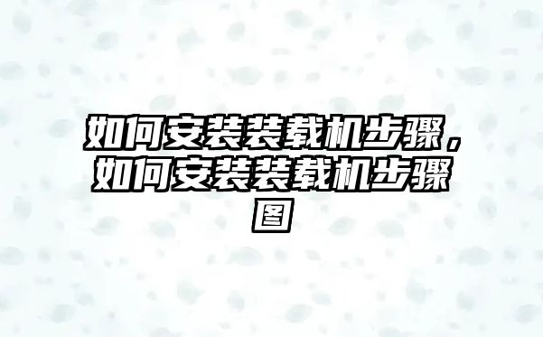 如何安裝裝載機(jī)步驟，如何安裝裝載機(jī)步驟圖