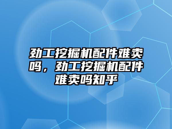 勁工挖掘機(jī)配件難賣嗎，勁工挖掘機(jī)配件難賣嗎知乎