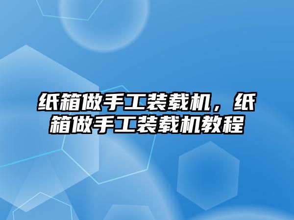 紙箱做手工裝載機，紙箱做手工裝載機教程