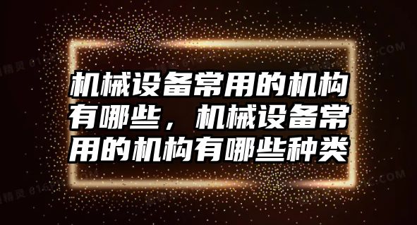 機(jī)械設(shè)備常用的機(jī)構(gòu)有哪些，機(jī)械設(shè)備常用的機(jī)構(gòu)有哪些種類