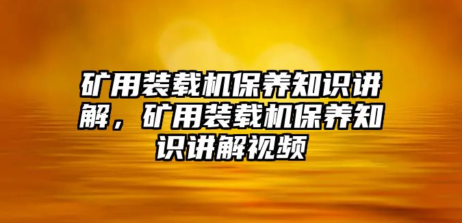 礦用裝載機(jī)保養(yǎng)知識(shí)講解，礦用裝載機(jī)保養(yǎng)知識(shí)講解視頻