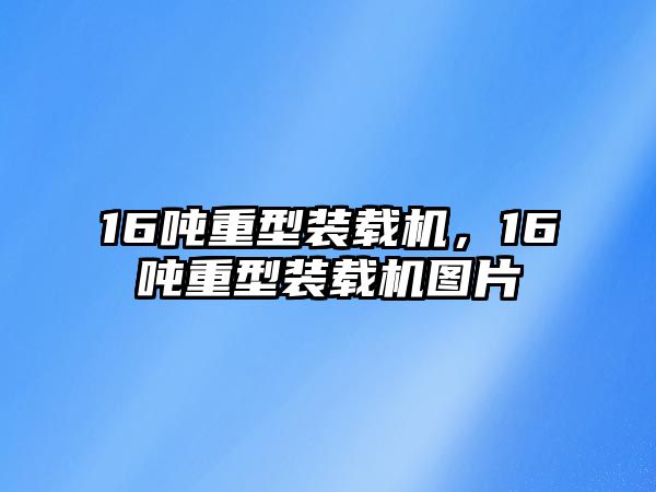 16噸重型裝載機，16噸重型裝載機圖片