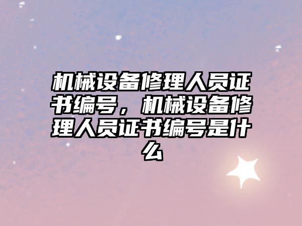 機械設備修理人員證書編號，機械設備修理人員證書編號是什么