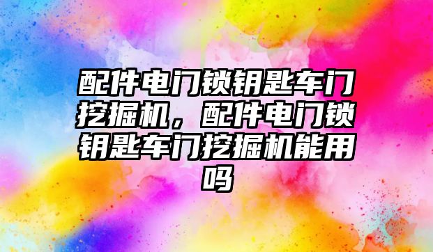 配件電門鎖鑰匙車門挖掘機(jī)，配件電門鎖鑰匙車門挖掘機(jī)能用嗎