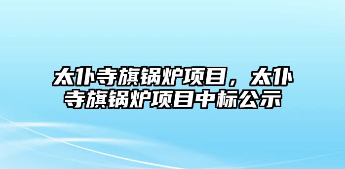 太仆寺旗鍋爐項目，太仆寺旗鍋爐項目中標(biāo)公示