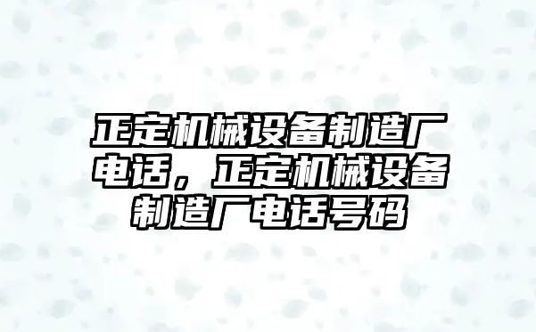 正定機(jī)械設(shè)備制造廠電話，正定機(jī)械設(shè)備制造廠電話號(hào)碼