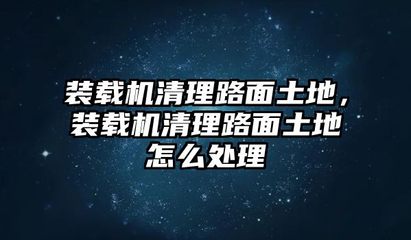 裝載機清理路面土地，裝載機清理路面土地怎么處理