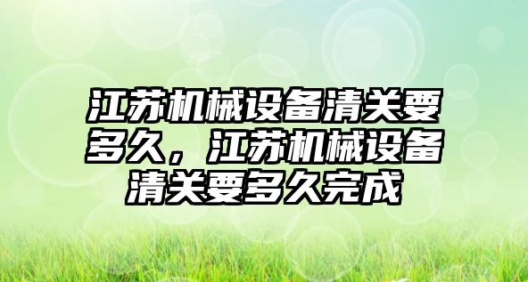 江蘇機械設備清關要多久，江蘇機械設備清關要多久完成