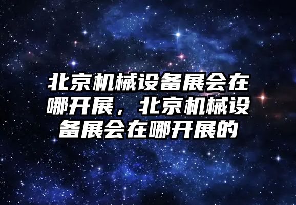 北京機(jī)械設(shè)備展會在哪開展，北京機(jī)械設(shè)備展會在哪開展的