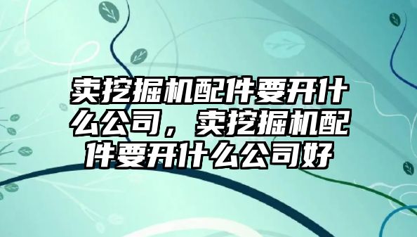 賣挖掘機(jī)配件要開什么公司，賣挖掘機(jī)配件要開什么公司好