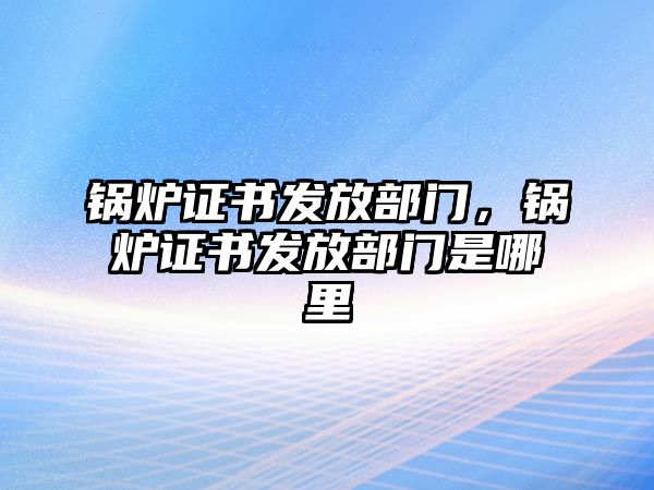 鍋爐證書(shū)發(fā)放部門(mén)，鍋爐證書(shū)發(fā)放部門(mén)是哪里