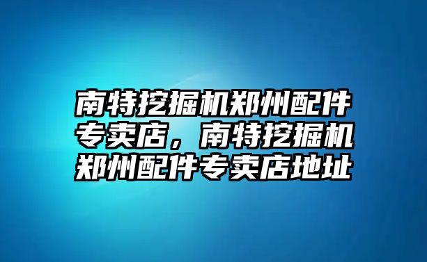 南特挖掘機鄭州配件專賣店，南特挖掘機鄭州配件專賣店地址