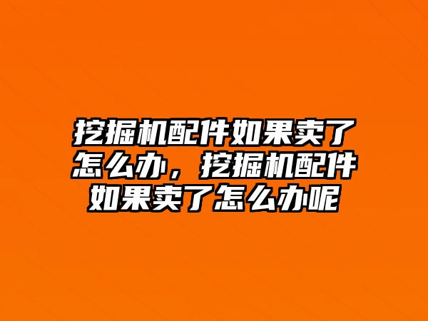 挖掘機(jī)配件如果賣了怎么辦，挖掘機(jī)配件如果賣了怎么辦呢