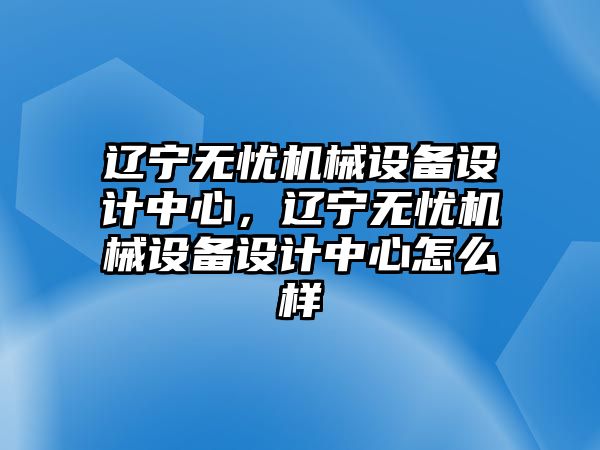 遼寧無憂機械設(shè)備設(shè)計中心，遼寧無憂機械設(shè)備設(shè)計中心怎么樣