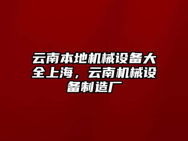 云南本地機(jī)械設(shè)備大全上海，云南機(jī)械設(shè)備制造廠