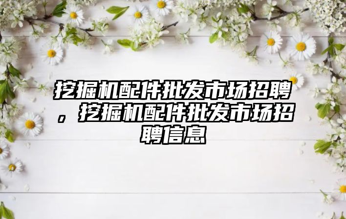 挖掘機配件批發(fā)市場招聘，挖掘機配件批發(fā)市場招聘信息