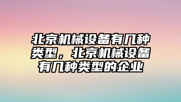 北京機(jī)械設(shè)備有幾種類型，北京機(jī)械設(shè)備有幾種類型的企業(yè)